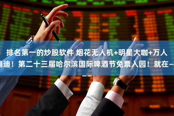 排名第一的炒股软件 烟花无人机+明星大咖+万人蹦迪！第二十三届哈尔滨国际啤酒节免票入园！就在——