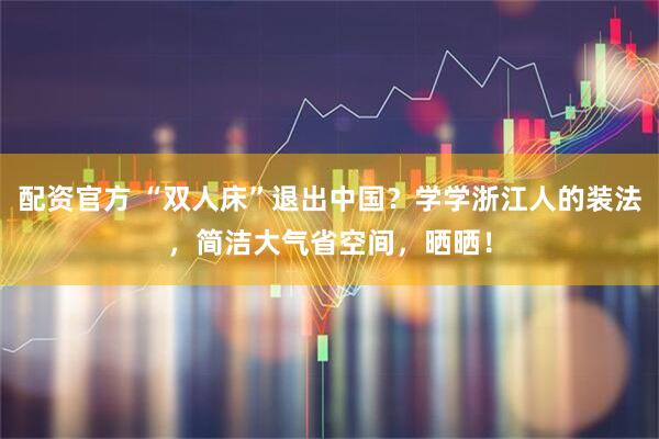 配资官方 “双人床”退出中国？学学浙江人的装法，简洁大气省空间，晒晒！
