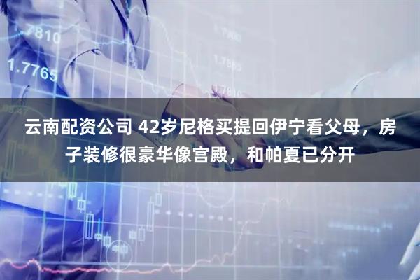 云南配资公司 42岁尼格买提回伊宁看父母，房子装修很豪华像宫殿，和帕夏已分开
