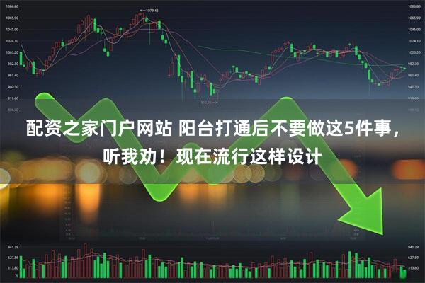 配资之家门户网站 阳台打通后不要做这5件事，听我劝！现在流行这样设计