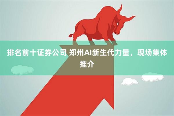 排名前十证券公司 郑州AI新生代力量，现场集体推介