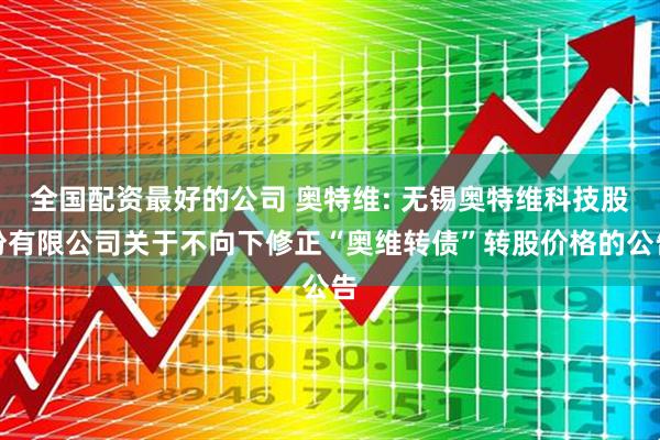 全国配资最好的公司 奥特维: 无锡奥特维科技股份有限公司关于不向下修正“奥维转债”转股价格的公告