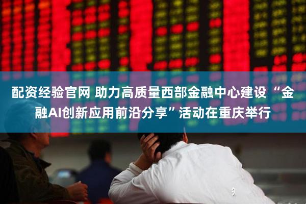 配资经验官网 助力高质量西部金融中心建设 “金融AI创新应用前沿分享”活动在重庆举行