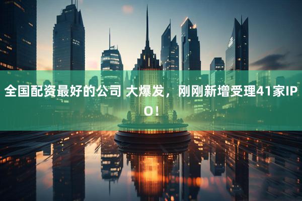 全国配资最好的公司 大爆发，刚刚新增受理41家IPO！