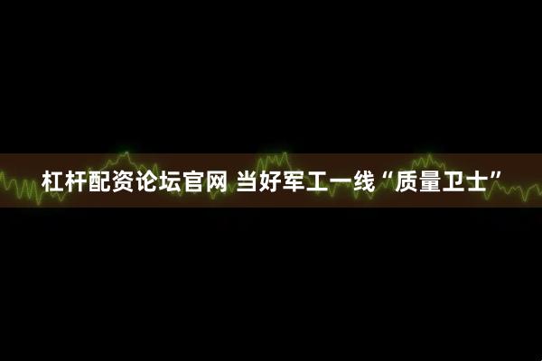 杠杆配资论坛官网 当好军工一线“质量卫士”