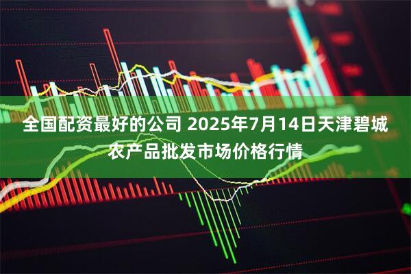 全国配资最好的公司 2025年7月14日天津碧城农产品批发市场价格行情