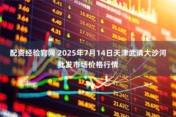 配资经验官网 2025年7月14日天津武清大沙河批发市场价格行情