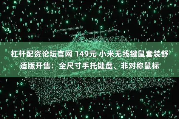 杠杆配资论坛官网 149元 小米无线键鼠套装舒适版开售：全尺寸手托键盘、非对称鼠标