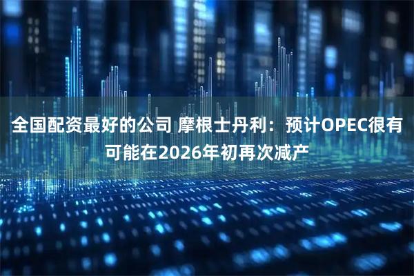 全国配资最好的公司 摩根士丹利：预计OPEC很有可能在2026年初再次减产