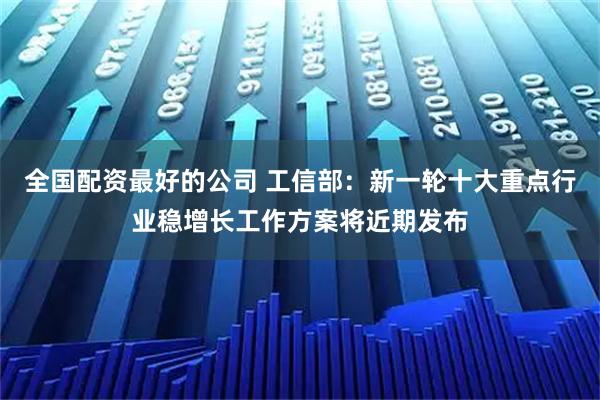 全国配资最好的公司 工信部：新一轮十大重点行业稳增长工作方案将近期发布