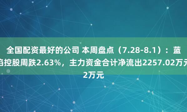 全国配资最好的公司 本周盘点（7.28-8.1）：蓝焰控股周跌2.63%，主力资金合计净流出2257.02万元