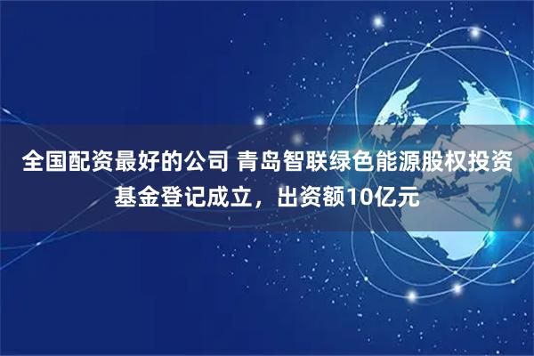 全国配资最好的公司 青岛智联绿色能源股权投资基金登记成立，出资额10亿元