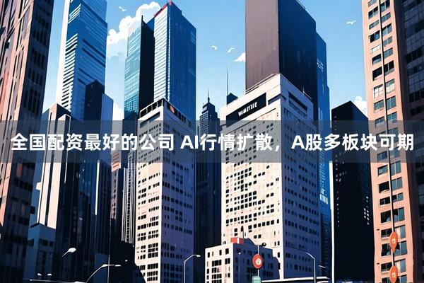 全国配资最好的公司 AI行情扩散，A股多板块可期