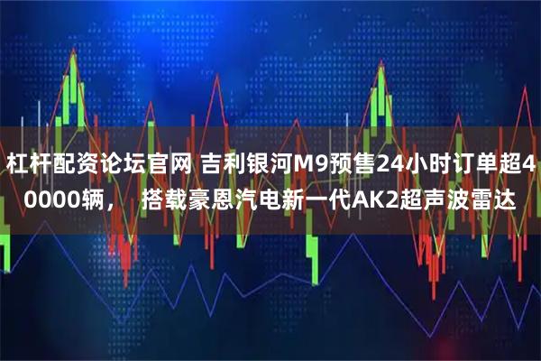 杠杆配资论坛官网 吉利银河M9预售24小时订单超40000辆，  搭载豪恩汽电新一代AK2超声波雷达