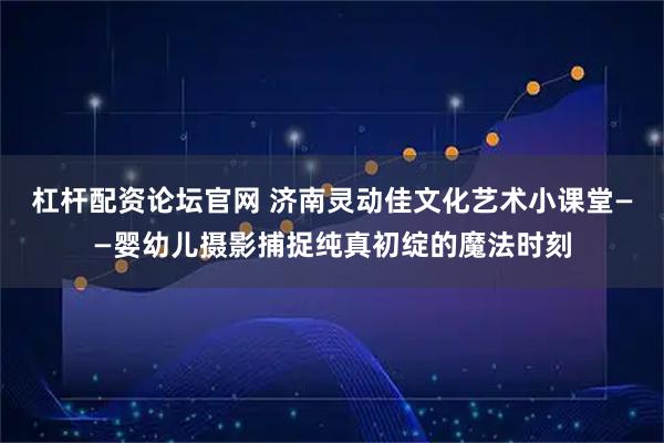 杠杆配资论坛官网 济南灵动佳文化艺术小课堂——婴幼儿摄影捕捉纯真初绽的魔法时刻