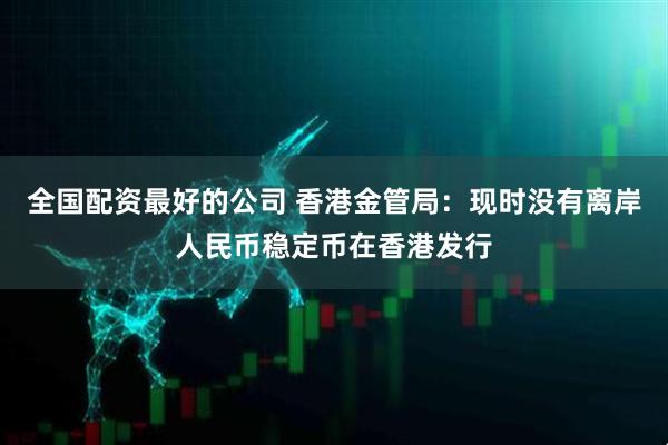全国配资最好的公司 香港金管局：现时没有离岸人民币稳定币在香港发行