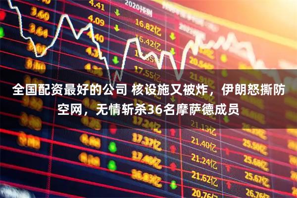 全国配资最好的公司 核设施又被炸，伊朗怒撕防空网，无情斩杀36名摩萨德成员