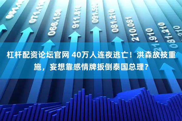 杠杆配资论坛官网 40万人连夜逃亡！洪森故技重施，妄想靠感情牌扳倒泰国总理？