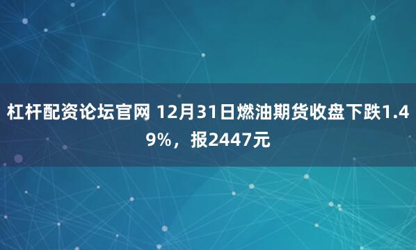 杠杆配资论坛官网 12月31日燃油期货收盘下跌1.49%，报2447元