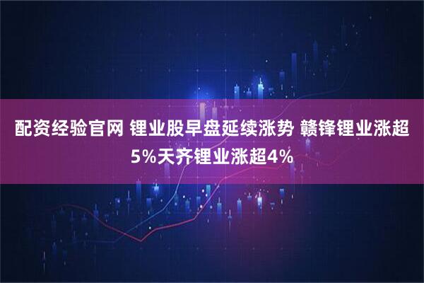 配资经验官网 锂业股早盘延续涨势 赣锋锂业涨超5%天齐锂业涨超4%