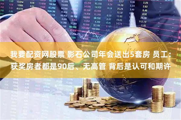 我要配资网股票 影石公司年会送出5套房 员工：获奖房者都是90后、无高管 背后是认可和期许