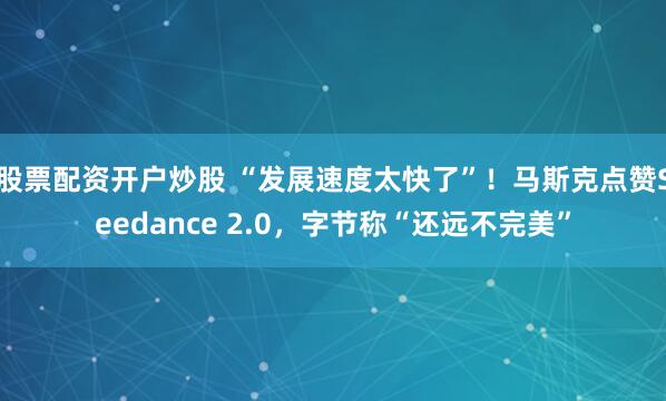 股票配资开户炒股 “发展速度太快了”！马斯克点赞Seedance 2.0，字节称“还远不完美”