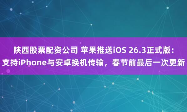 陕西股票配资公司 苹果推送iOS 26.3正式版：支持iPhone与安卓换机传输，春节前最后一次更新
