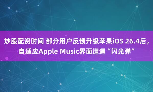 炒股配资时间 部分用户反馈升级苹果iOS 26.4后，自适应Apple Music界面遭遇“闪光弹”